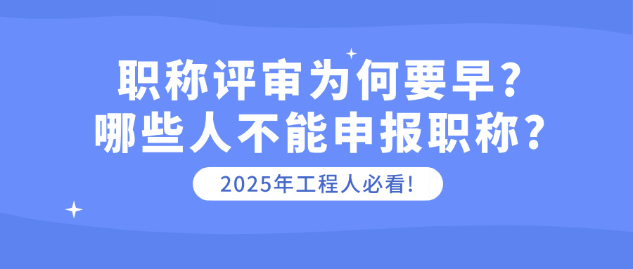 职称评审为何要早?哪些人不能申报职称?2025年工程人必看!